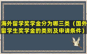 海外留学奖学金分为哪三类（国外留学生奖学金的类别及申请条件）