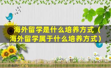 海外留学是什么培养方式（海外留学属于什么培养方式）