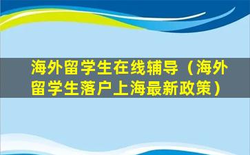 海外留学生在线辅导（海外留学生落户上海最新政策）