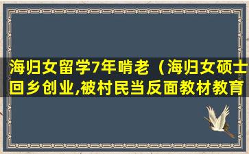 海归女留学7年啃老（海归女硕士回乡创业,被村民当反面教材教育孩子）