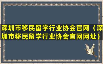 深圳市移民留学行业协会官网（深圳市移民留学行业协会官网网址）