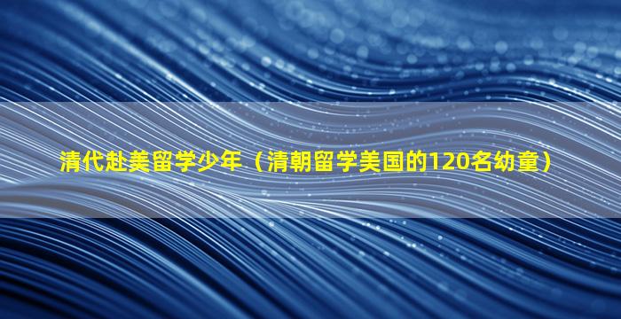 清代赴美留学少年（清朝留学美国的120名幼童）