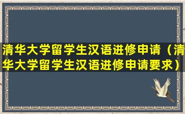 清华大学留学生汉语进修申请（清华大学留学生汉语进修申请要求）