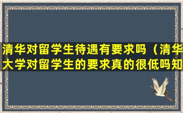 清华对留学生待遇有要求吗（清华大学对留学生的要求真的很低吗知乎）