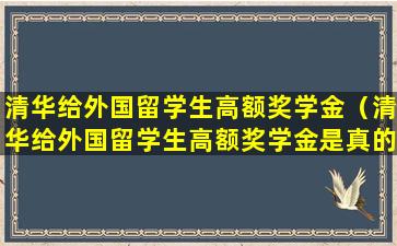 清华给外国留学生高额奖学金（清华给外国留学生高额奖学金是真的吗）