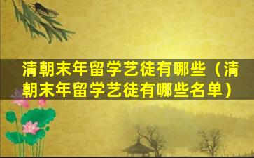 清朝末年留学艺徒有哪些（清朝末年留学艺徒有哪些名单）