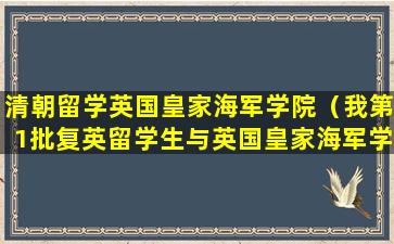 清朝留学英国皇家海军学院（我第1批复英留学生与英国皇家海军学院）