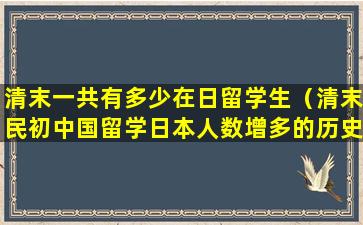 清末一共有多少在日留学生（清末民初中国留学日本人数增多的历史背景）