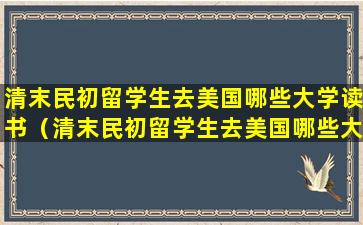 清末民初留学生去美国哪些大学读书（清末民初留学生去美国哪些大学读书比较好）