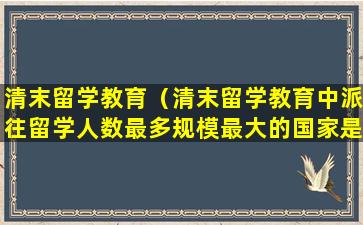 清末留学教育（清末留学教育中派往留学人数最多规模最大的国家是）