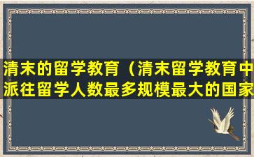 清末的留学教育（清末留学教育中派往留学人数最多规模最大的国家是）