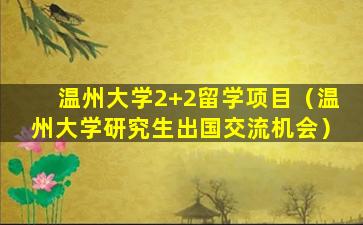 温州大学2+2留学项目（温州大学研究生出国交流机会）