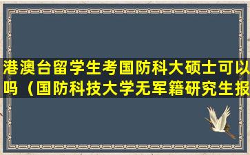 港澳台留学生考国防科大硕士可以吗（国防科技大学无军籍研究生报考条件）