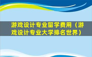 游戏设计专业留学费用（游戏设计专业大学排名世界）