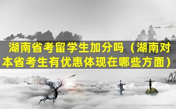 湖南省考留学生加分吗（湖南对本省考生有优惠体现在哪些方面）