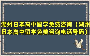湖州日本高中留学免费咨询（湖州日本高中留学免费咨询电话号码）