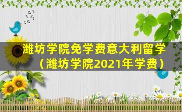 潍坊学院免学费意大利留学（潍坊学院2021年学费）