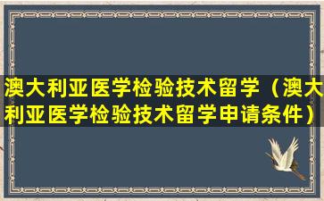 澳大利亚医学检验技术留学（澳大利亚医学检验技术留学申请条件）