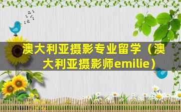澳大利亚摄影专业留学（澳大利亚摄影师emilie）