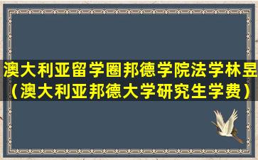 澳大利亚留学圈邦德学院法学林昱（澳大利亚邦德大学研究生学费）