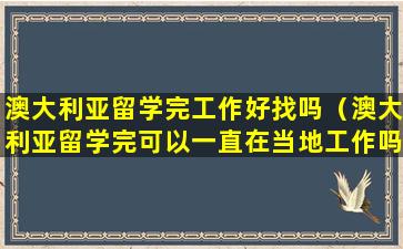 澳大利亚留学完工作好找吗（澳大利亚留学完可以一直在当地工作吗）