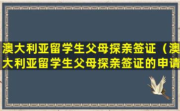 澳大利亚留学生父母探亲签证（澳大利亚留学生父母探亲签证的申请号是多少）