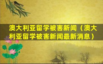 澳大利亚留学被害新闻（澳大利亚留学被害新闻最新消息）