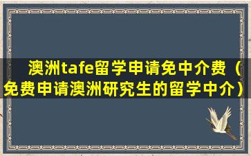 澳洲tafe留学申请免中介费（免费申请澳洲研究生的留学中介）