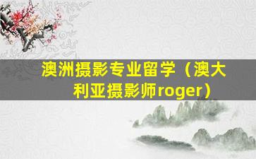 澳洲摄影专业留学（澳大利亚摄影师roger）