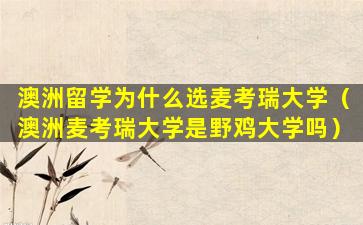 澳洲留学为什么选麦考瑞大学（澳洲麦考瑞大学是野鸡大学吗）