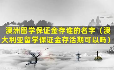 澳洲留学保证金存谁的名字（澳大利亚留学保证金存活期可以吗）