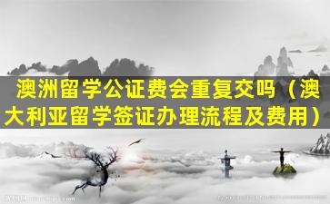 澳洲留学公证费会重复交吗（澳大利亚留学签证办理流程及费用）