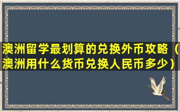 澳洲留学最划算的兑换外币攻略（澳洲用什么货币兑换人民币多少）