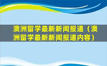 澳洲留学最新新闻报道（澳洲留学最新新闻报道内容）