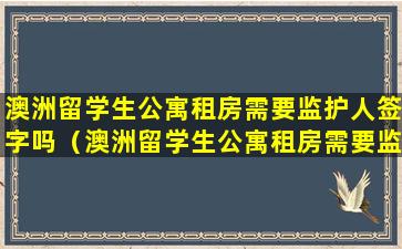 澳洲留学生公寓租房需要监护人签字吗（澳洲留学生公寓租房需要监护人签字吗知乎）