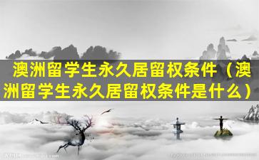 澳洲留学生永久居留权条件（澳洲留学生永久居留权条件是什么）