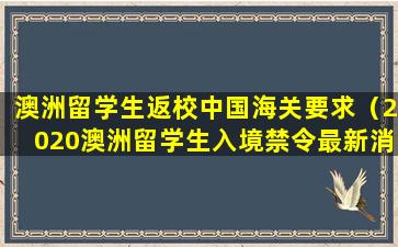 澳洲留学生返校中国海关要求（2020澳洲留学生入境禁令最新消息）