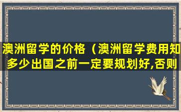 澳洲留学的价格（澳洲留学费用知多少出国之前一定要规划好,否则多）