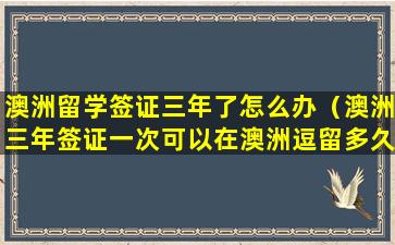 澳洲留学签证三年了怎么办（澳洲三年签证一次可以在澳洲逗留多久）