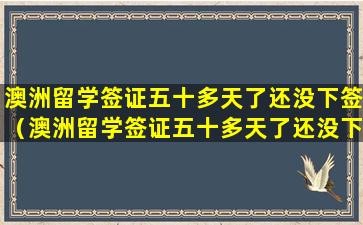 澳洲留学签证五十多天了还没下签（澳洲留学签证五十多天了还没下签怎么办）