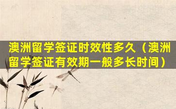 澳洲留学签证时效性多久（澳洲留学签证有效期一般多长时间）