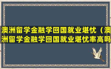 澳洲留学金融学回国就业堪忧（澳洲留学金融学回国就业堪忧率高吗）