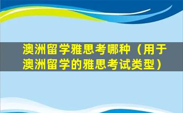 澳洲留学雅思考哪种（用于澳洲留学的雅思考试类型）