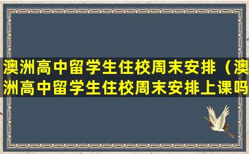 澳洲高中留学生住校周末安排（澳洲高中留学生住校周末安排上课吗）