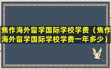 焦作海外留学国际学校学费（焦作海外留学国际学校学费一年多少）