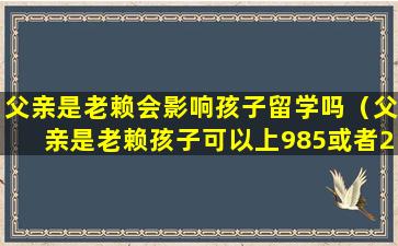 父亲是老赖会影响孩子留学吗（父亲是老赖孩子可以上985或者211大学吗）