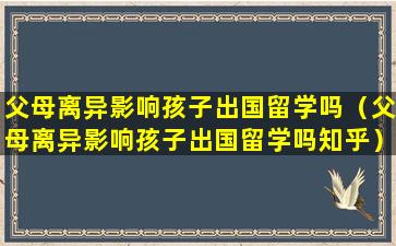 父母离异影响孩子出国留学吗（父母离异影响孩子出国留学吗知乎）