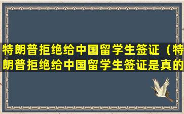 特朗普拒绝给中国留学生签证（特朗普拒绝给中国留学生签证是真的吗）