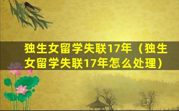 独生女留学失联17年（独生女留学失联17年怎么处理）