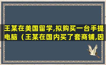 王某在美国留学,拟购买一台手提电脑（王某在国内买了套商铺,因其长期在国外打工）